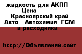 жидкость для АКПП › Цена ­ 2 000 - Красноярский край Авто » Автохимия, ГСМ и расходники   